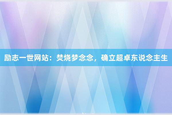 励志一世网站：焚烧梦念念，确立超卓东说念主生